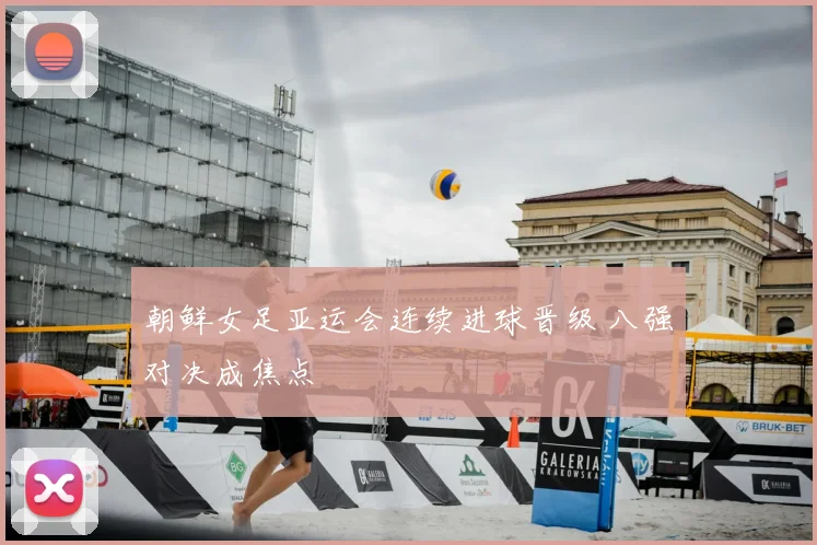 朝鲜女足亚运会连续进球晋级 八强对决成焦点