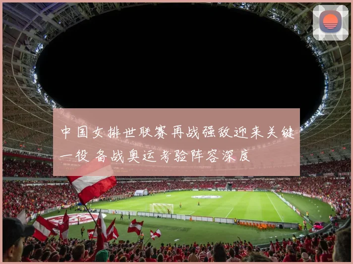 中国女排世联赛再战强敌迎来关键一役 备战奥运考验阵容深度