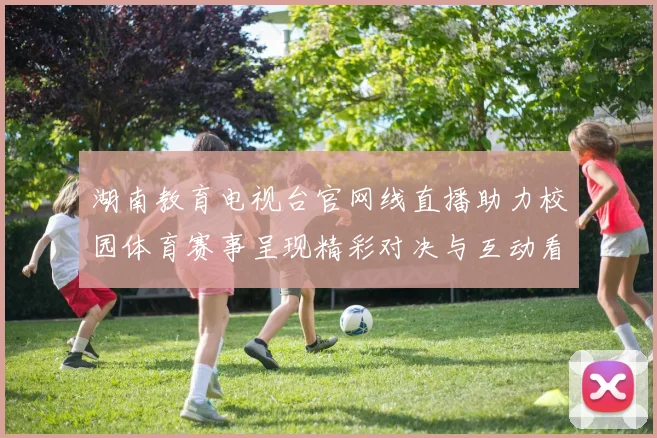 湖南教育电视台官网线直播助力校园体育赛事呈现精彩对决与互动看点