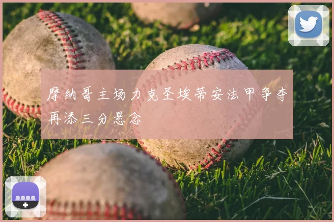 摩纳哥主场力克圣埃蒂安法甲争夺再添三分悬念