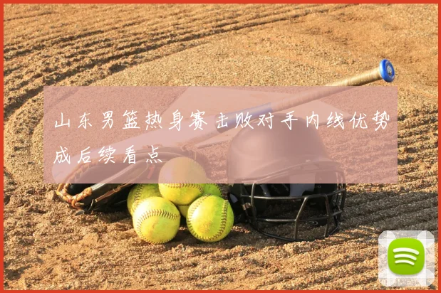 山东男篮热身赛击败对手内线优势成后续看点