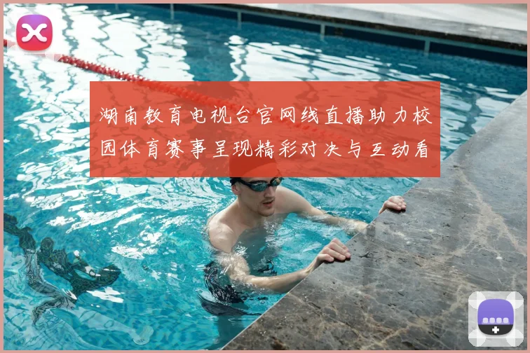 湖南教育电视台官网线直播助力校园体育赛事呈现精彩对决与互动看点