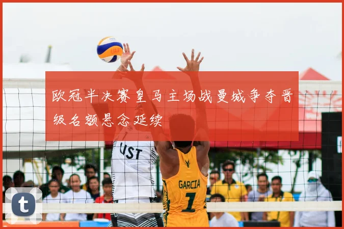 欧冠半决赛皇马主场战曼城争夺晋级名额悬念延续