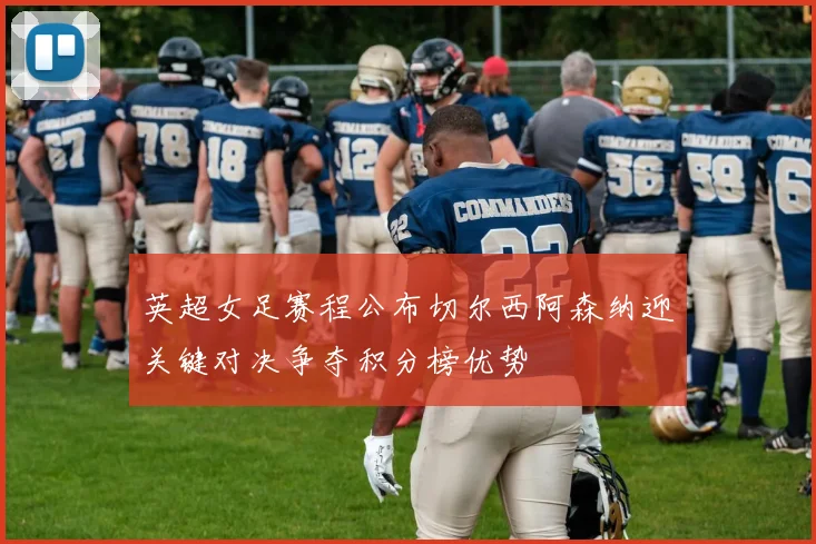 英超女足赛程公布切尔西阿森纳迎关键对决争夺积分榜优势