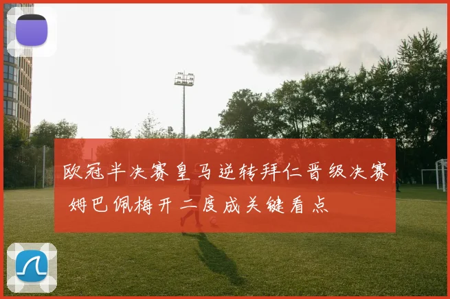 欧冠半决赛皇马逆转拜仁晋级决赛 姆巴佩梅开二度成关键看点