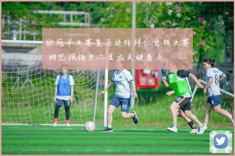 欧冠半决赛皇马逆转拜仁晋级决赛 姆巴佩梅开二度成关键看点