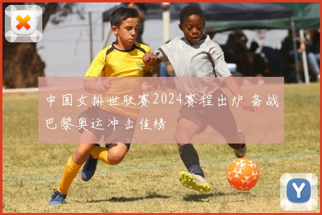 中国女排世联赛2024赛程出炉 备战巴黎奥运冲击佳绩
