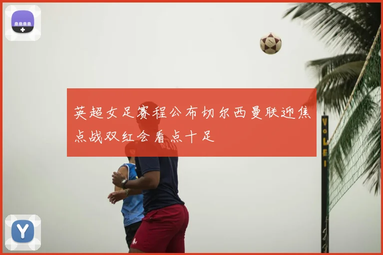 英超女足赛程公布切尔西曼联迎焦点战双红会看点十足