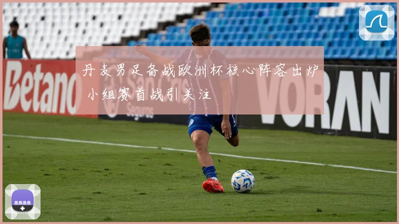 丹麦男足备战欧洲杯核心阵容出炉 小组赛首战引关注