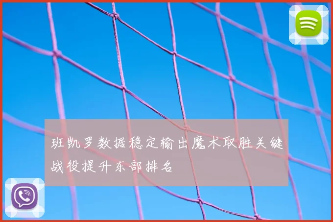 班凯罗数据稳定输出魔术取胜关键战役提升东部排名