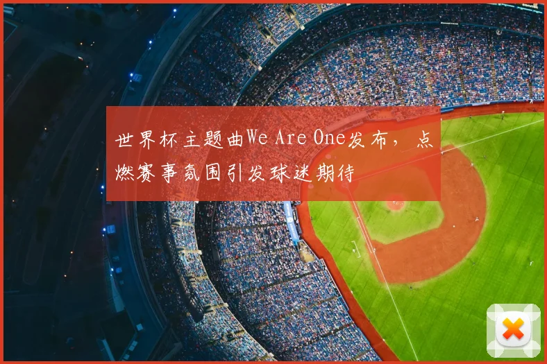 世界杯主题曲We Are One发布，点燃赛事氛围引发球迷期待