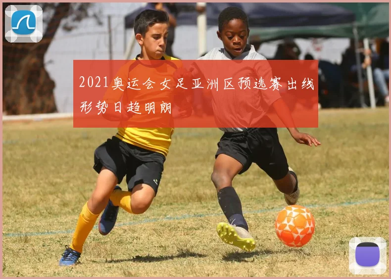 2021奥运会女足亚洲区预选赛出线形势日趋明朗