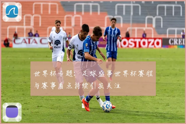 世界杯专题：足球盛事世界杯赛程与赛事看点持续引发关注