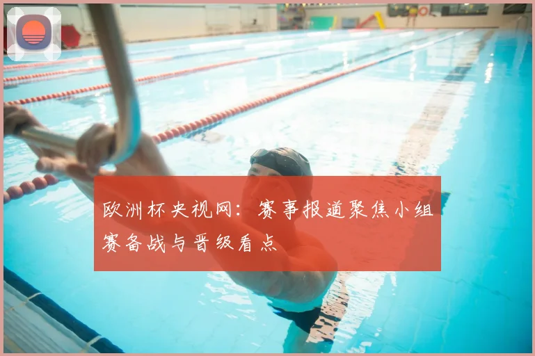 欧洲杯央视网：赛事报道聚焦小组赛备战与晋级看点