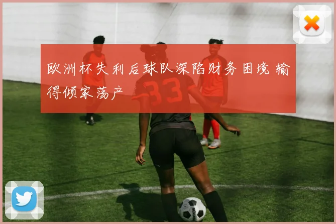 欧洲杯失利后球队深陷财务困境 输得倾家荡产