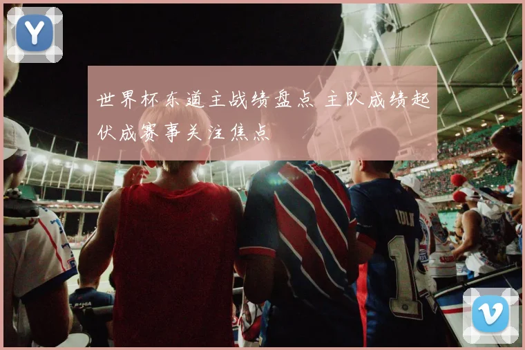 世界杯东道主战绩盘点 主队成绩起伏成赛事关注焦点