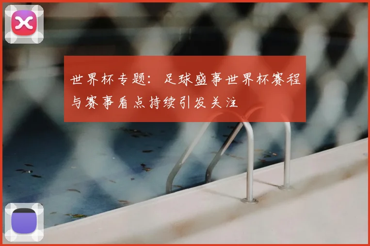 世界杯专题：足球盛事世界杯赛程与赛事看点持续引发关注