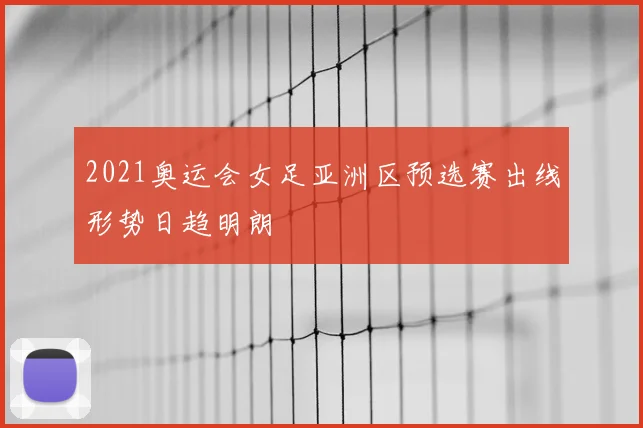 2021奥运会女足亚洲区预选赛出线形势日趋明朗