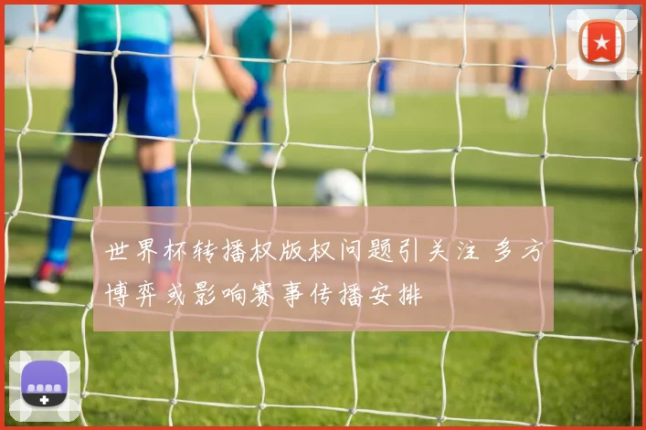 世界杯转播权版权问题引关注 多方博弈或影响赛事传播安排