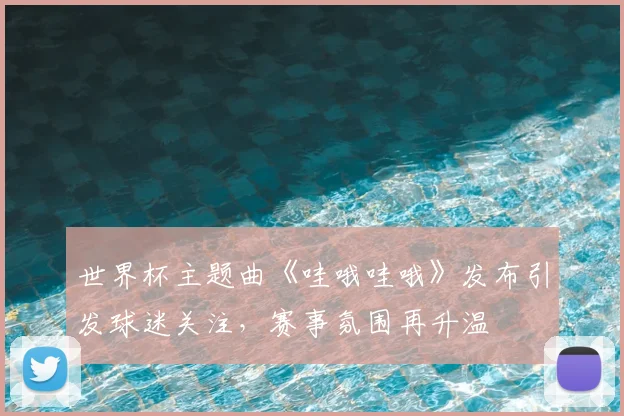 世界杯主题曲《哇哦哇哦》发布引发球迷关注，赛事氛围再升温