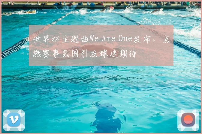 世界杯主题曲We Are One发布，点燃赛事氛围引发球迷期待
